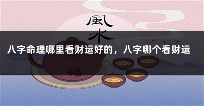 八字命理哪里看财运好的，八字哪个看财运