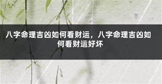 八字命理吉凶如何看财运，八字命理吉凶如何看财运好坏