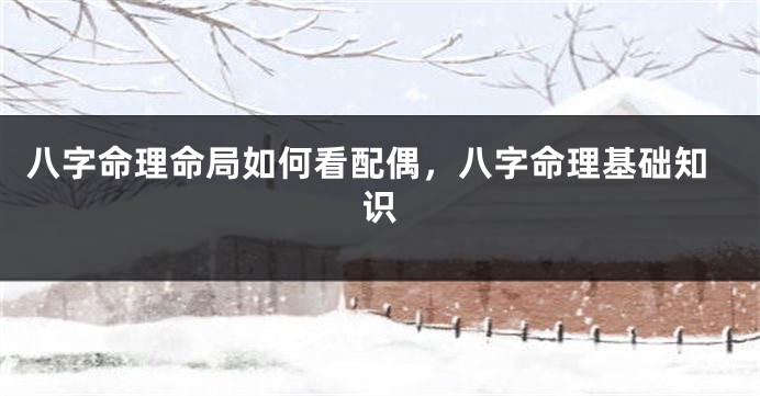 八字命理命局如何看配偶，八字命理基础知识