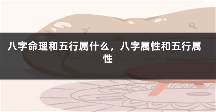 八字命理和五行属什么，八字属性和五行属性