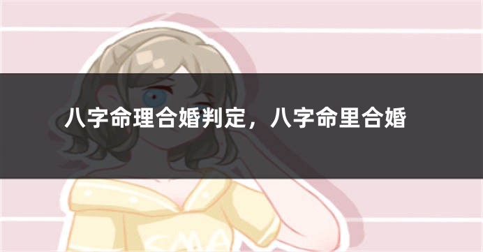 八字命理合婚判定，八字命里合婚