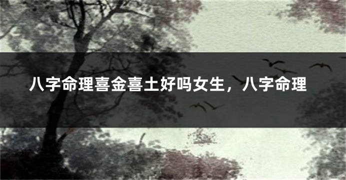 八字命理喜金喜土好吗女生，八字命理