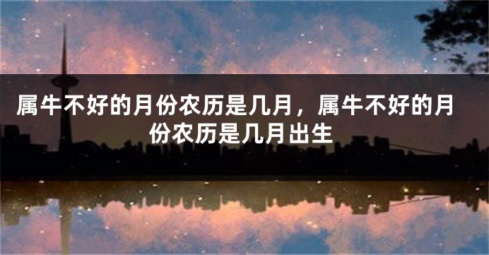 属牛不好的月份农历是几月，属牛不好的月份农历是几月出生