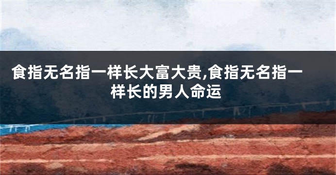 食指无名指一样长大富大贵,食指无名指一样长的男人命运