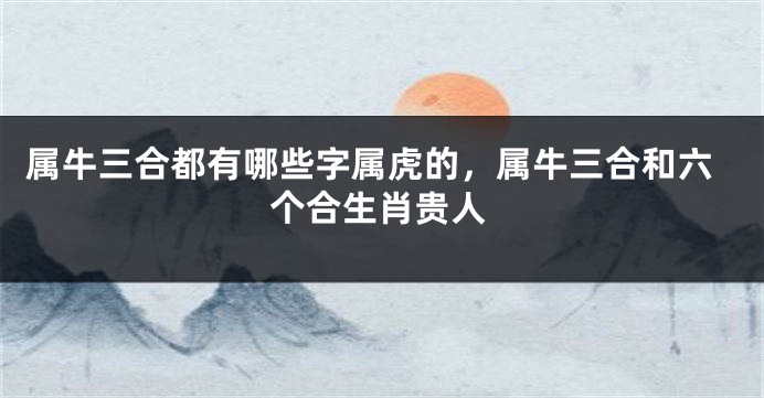 属牛三合都有哪些字属虎的，属牛三合和六个合生肖贵人