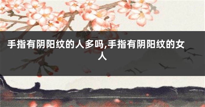 手指有阴阳纹的人多吗,手指有阴阳纹的女人