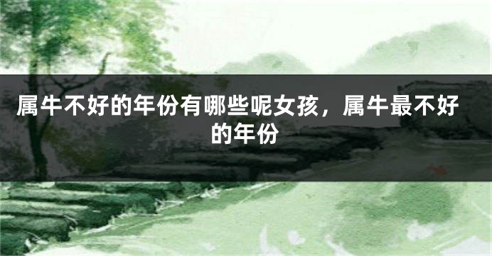 属牛不好的年份有哪些呢女孩，属牛最不好的年份