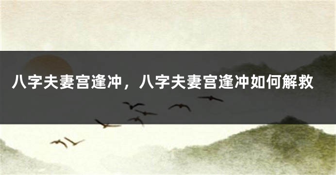 八字夫妻宫逢冲，八字夫妻宫逢冲如何解救
