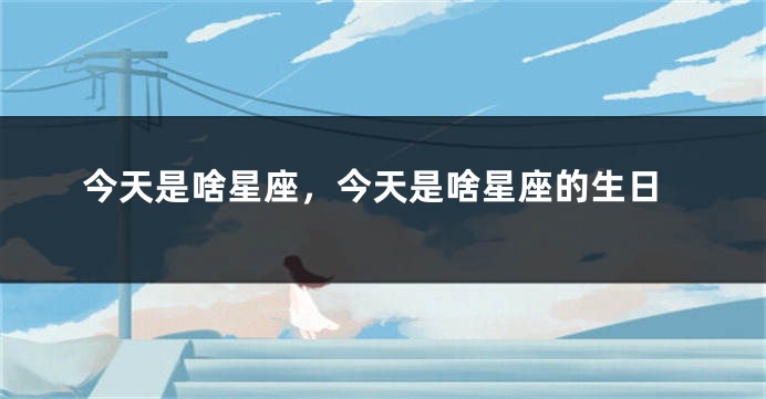 今天是啥星座，今天是啥星座的生日