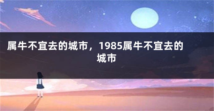 属牛不宜去的城市，1985属牛不宜去的城市