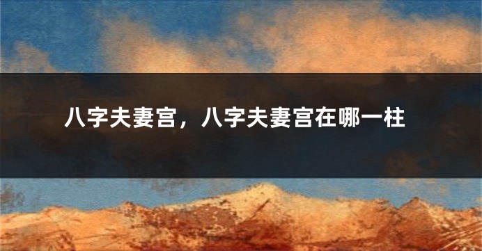 八字夫妻宫，八字夫妻宫在哪一柱