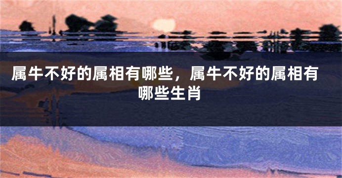 属牛不好的属相有哪些，属牛不好的属相有哪些生肖