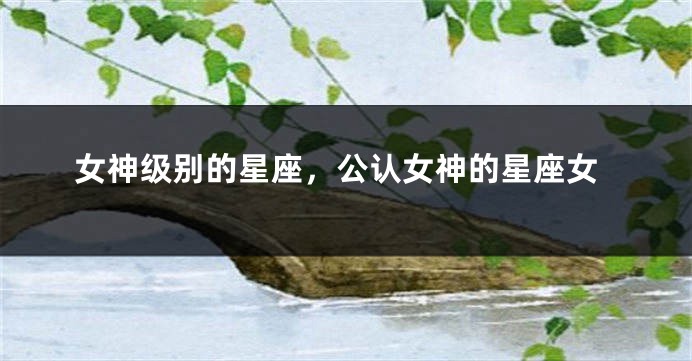女神级别的星座，公认女神的星座女