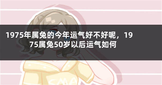 1975年属兔的今年运气好不好呢，1975属兔50岁以后运气如何