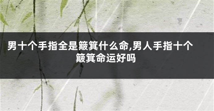 男十个手指全是簸箕什么命,男人手指十个簸箕命运好吗