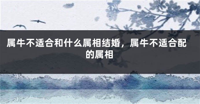 属牛不适合和什么属相结婚，属牛不适合配的属相