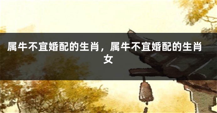 属牛不宜婚配的生肖，属牛不宜婚配的生肖女