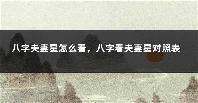 八字夫妻星怎么看，八字看夫妻星对照表