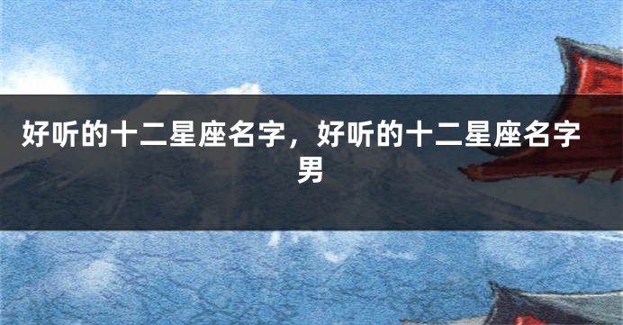 好听的十二星座名字，好听的十二星座名字男