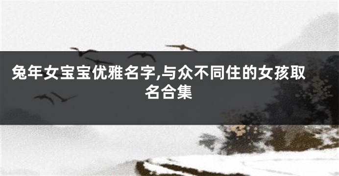 兔年女宝宝优雅名字,与众不同住的女孩取名合集