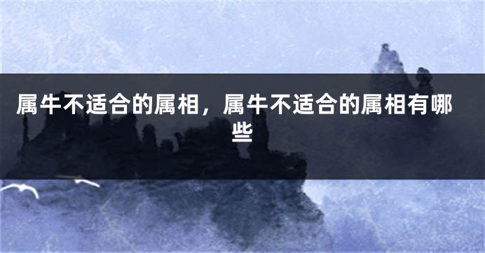 属牛不适合的属相，属牛不适合的属相有哪些