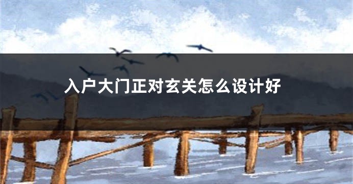 入户大门正对玄关怎么设计好
