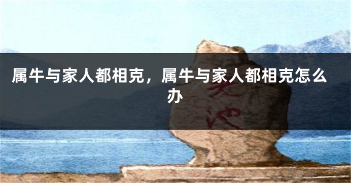 属牛与家人都相克，属牛与家人都相克怎么办