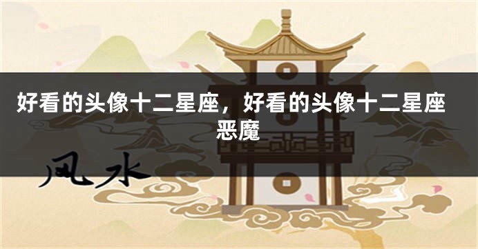 好看的头像十二星座，好看的头像十二星座恶魔