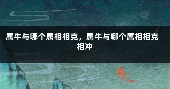 属牛与哪个属相相克，属牛与哪个属相相克相冲