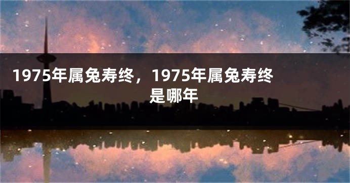 1975年属兔寿终，1975年属兔寿终是哪年