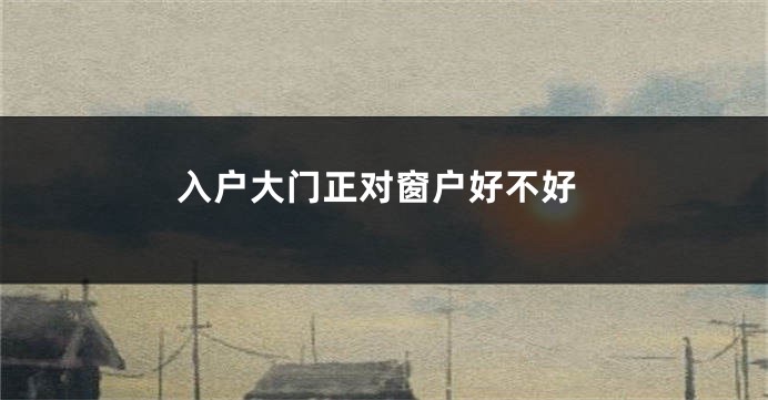 入户大门正对窗户好不好