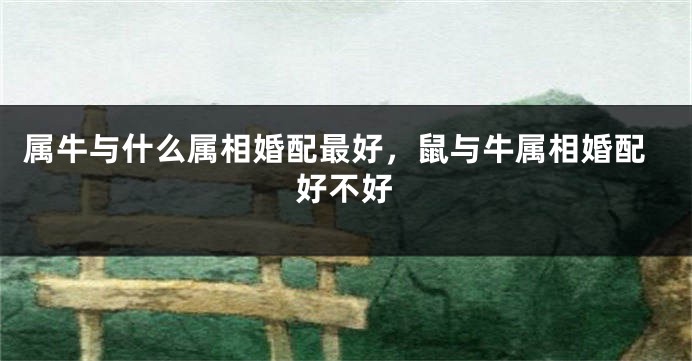 属牛与什么属相婚配最好，鼠与牛属相婚配好不好