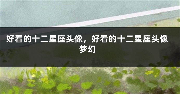 好看的十二星座头像，好看的十二星座头像 梦幻