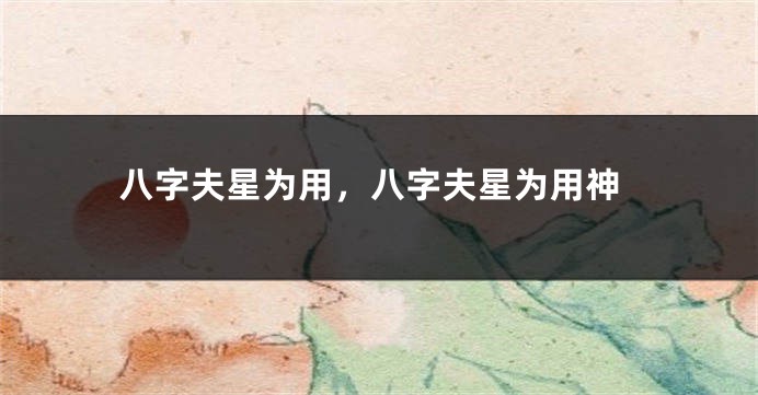 八字夫星为用，八字夫星为用神