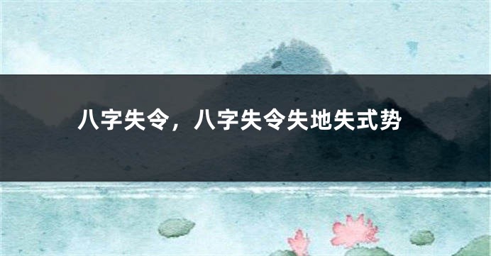 八字失令，八字失令失地失式势