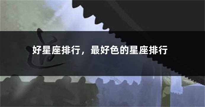 好星座排行，最好色的星座排行