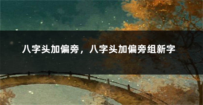 八字头加偏旁，八字头加偏旁组新字