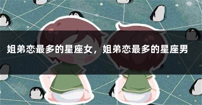 姐弟恋最多的星座女，姐弟恋最多的星座男