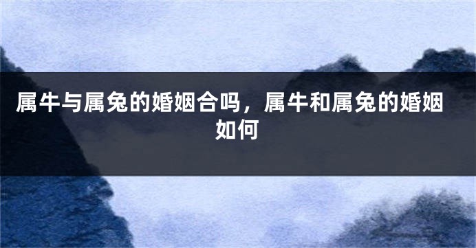 属牛与属兔的婚姻合吗，属牛和属兔的婚姻如何