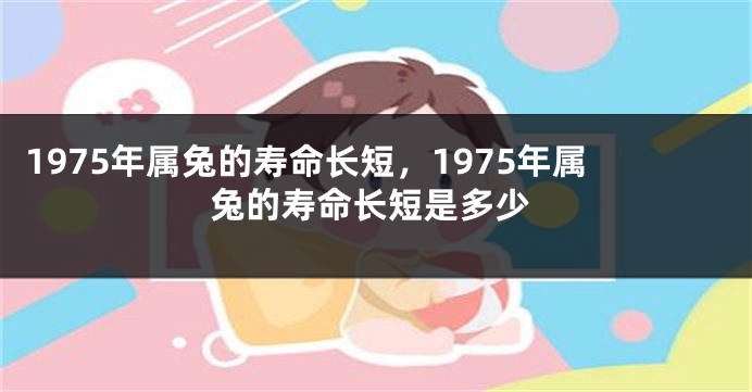 1975年属兔的寿命长短，1975年属兔的寿命长短是多少