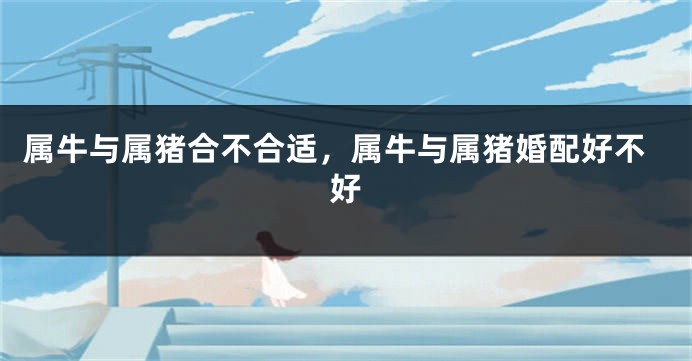 属牛与属猪合不合适，属牛与属猪婚配好不好