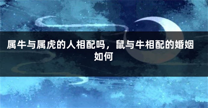 属牛与属虎的人相配吗，鼠与牛相配的婚姻如何
