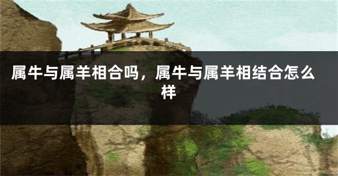 属牛与属羊相合吗，属牛与属羊相结合怎么样