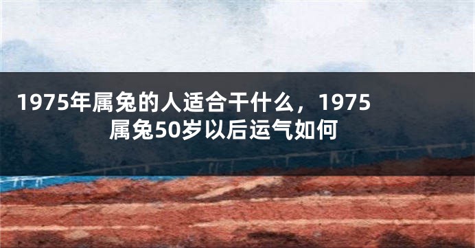 1975年属兔的人适合干什么，1975属兔50岁以后运气如何