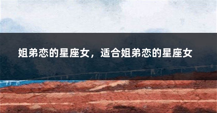 姐弟恋的星座女，适合姐弟恋的星座女