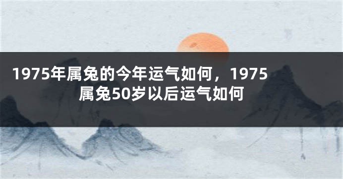 1975年属兔的今年运气如何，1975属兔50岁以后运气如何