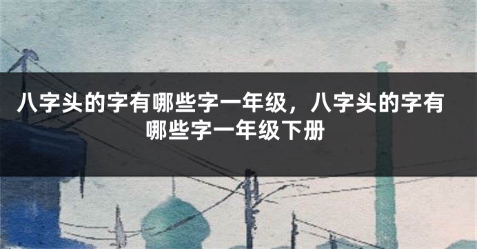 八字头的字有哪些字一年级，八字头的字有哪些字一年级下册