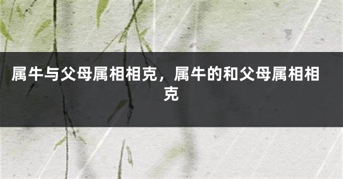 属牛与父母属相相克，属牛的和父母属相相克