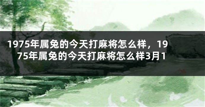 1975年属兔的今天打麻将怎么样，1975年属兔的今天打麻将怎么样3月1