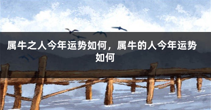 属牛之人今年运势如何，属牛的人今年运势如何